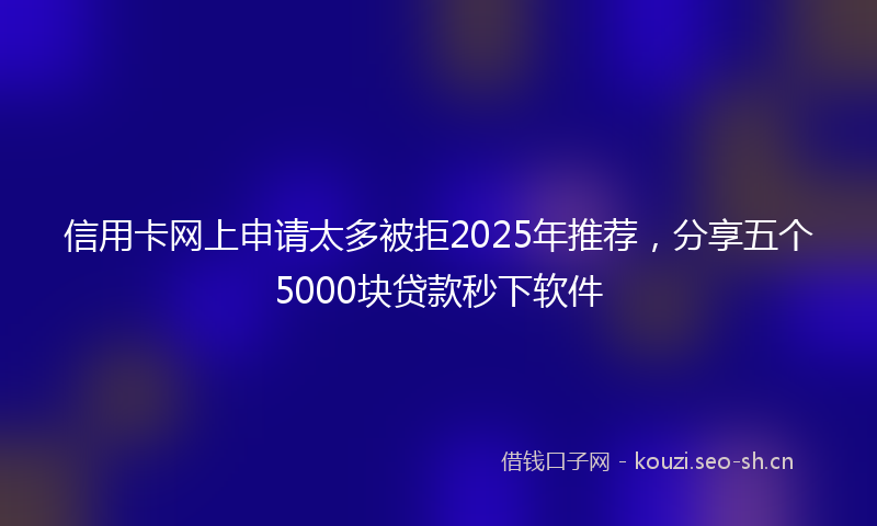 信用卡网上申请太多被拒2025年推荐，分享五个5000块贷款秒下软件
