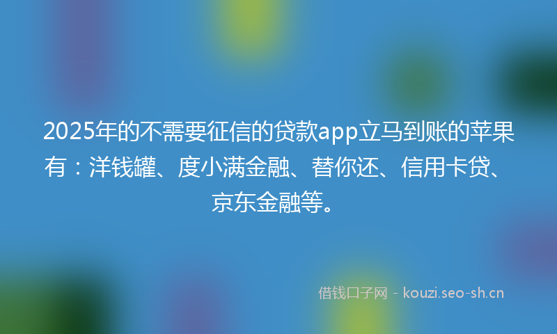 2025年的不需要征信的贷款app立马到账的苹果有:洋钱罐、度小满金融、替你还、信用卡贷、京东金融等。