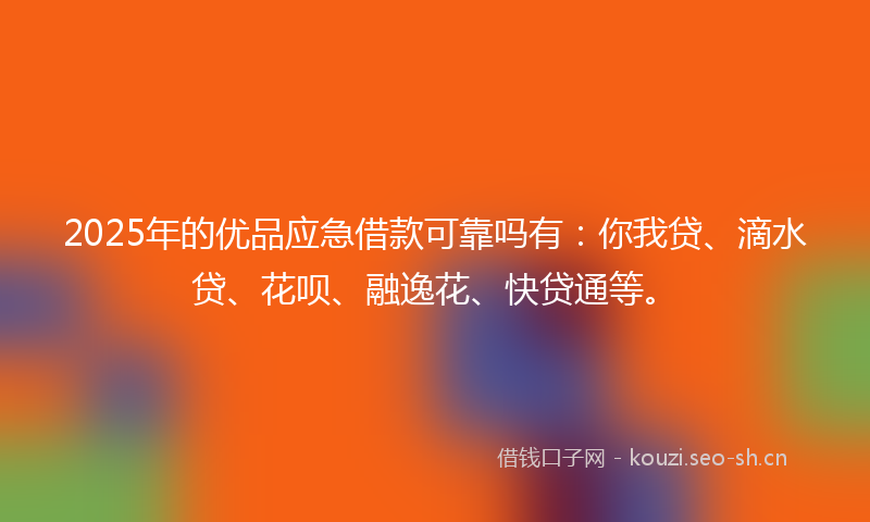 2025年的优品应急借款可靠吗有：你我贷、滴水贷、花呗、融逸花、快贷通等。