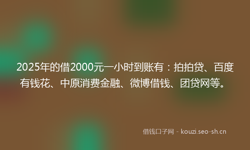 2025年的借2000元一小时到账有：拍拍贷、百度有钱花、中原消费金融、微博借钱、团贷网等。