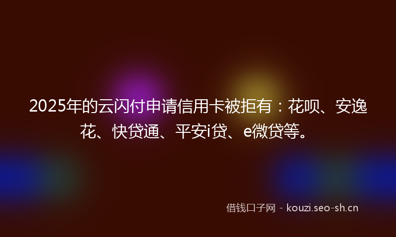 2025年的云闪付申请信用卡被拒有：花呗、安逸花、快贷通、平安i贷、e微贷等。