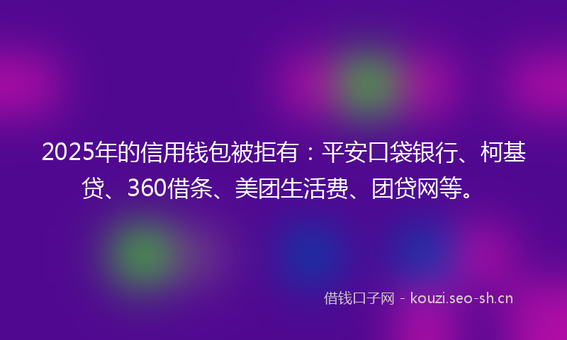2025年的信用钱包被拒有:平安口袋银行、柯基贷、360借条、美团生活费、团贷网等。