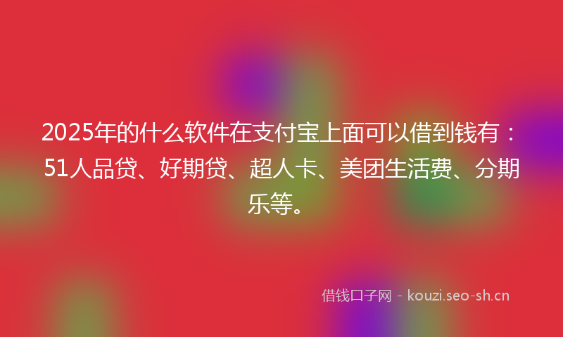 2025年的什么软件在支付宝上面可以借到钱有:51人品贷、好期贷、超人卡、美团生活费、分期乐等。