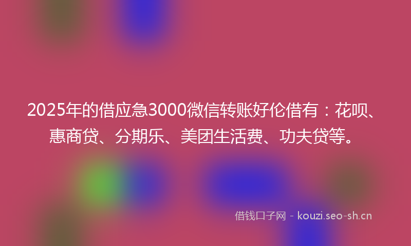 2025年的借应急3000微信转账好伦借有:花呗、惠商贷、分期乐、美团生活费、功夫贷等。