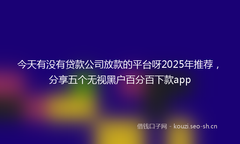 今天有没有贷款公司放款的平台呀2025年推荐，分享五个无视黑户百分百下款app