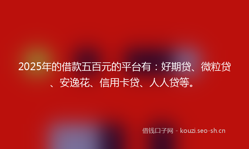 2025年的借款五百元的平台有：好期贷、微粒贷、安逸花、信用卡贷、人人贷等。