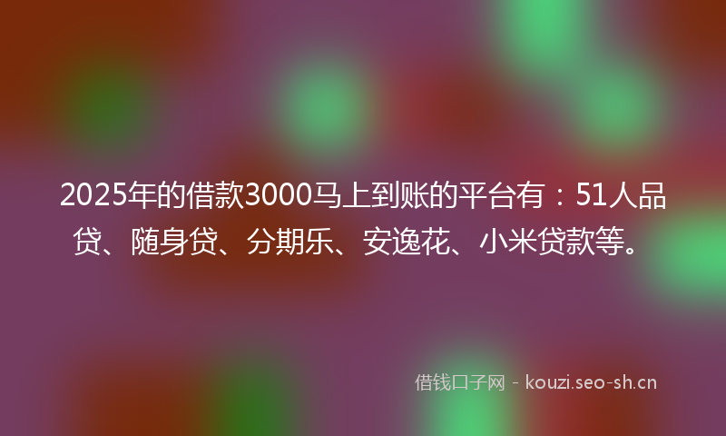 2025年的借款3000马上到账的平台有：51人品贷、随身贷、分期乐、安逸花、小米贷款等。