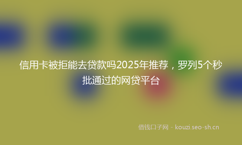 信用卡被拒能去贷款吗2025年推荐，罗列5个秒批通过的网贷平台