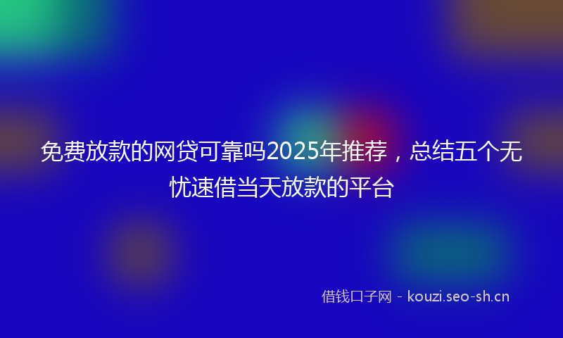 免费放款的网贷可靠吗2025年推荐，总结五个无忧速借当天放款的平台