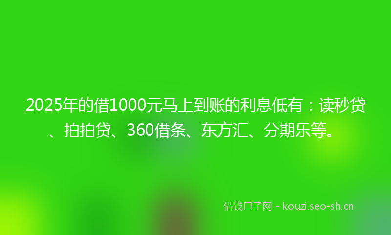 2025年的借1000元马上到账的利息低有：读秒贷、拍拍贷、360借条、东方汇、分期乐等。