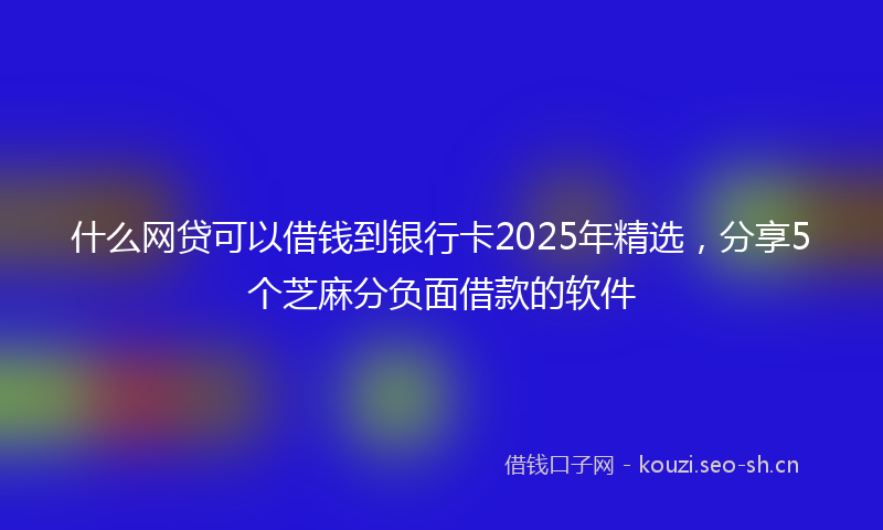 什么网贷可以借钱到银行卡2025年精选，分享5个芝麻分负面借款的软件
