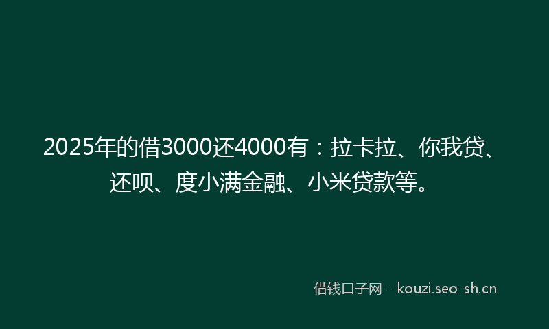 2025年的借3000还4000有：拉卡拉、你我贷、还呗、度小满金融、小米贷款等。