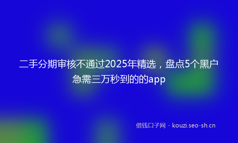 二手分期审核不通过2025年精选，盘点5个黑户急需三万秒到的的app