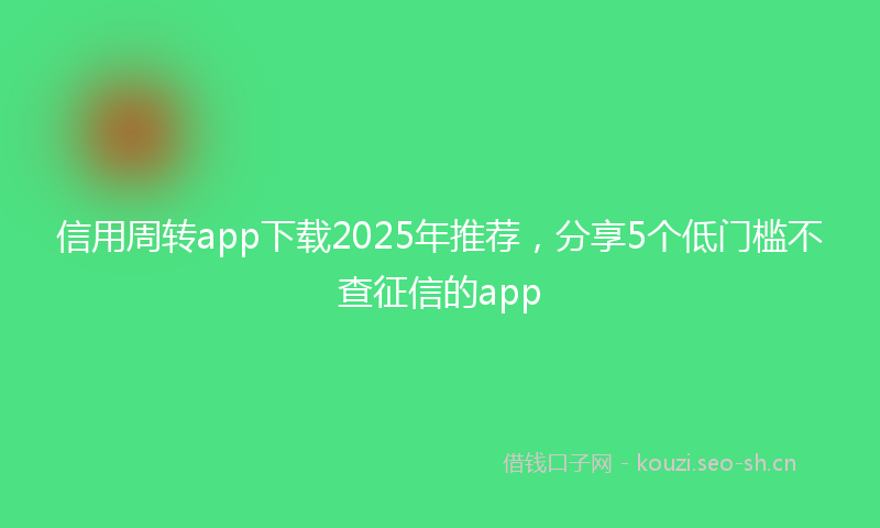 信用周转app下载2025年推荐,分享5个低门槛不查征信的app