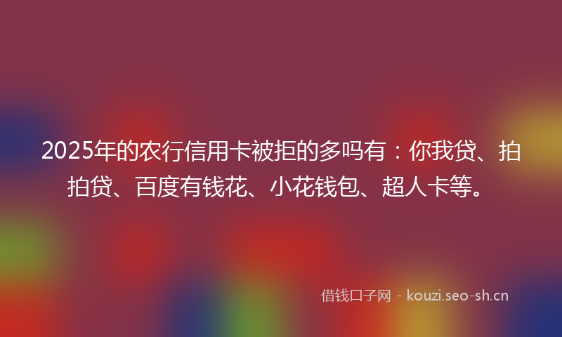 2025年的农行信用卡被拒的多吗有：你我贷、拍拍贷、百度有钱花、小花钱包、超人卡等。