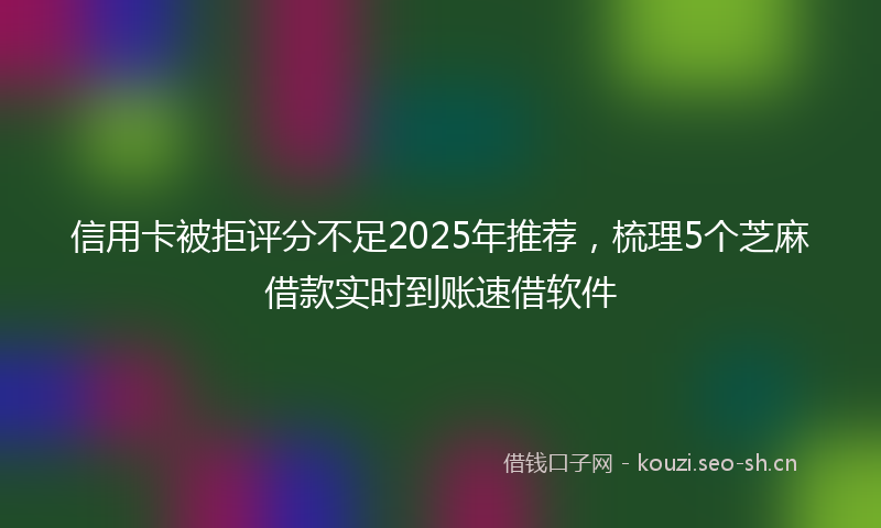 信用卡被拒评分不足2025年推荐，梳理5个芝麻借款实时到账速借软件