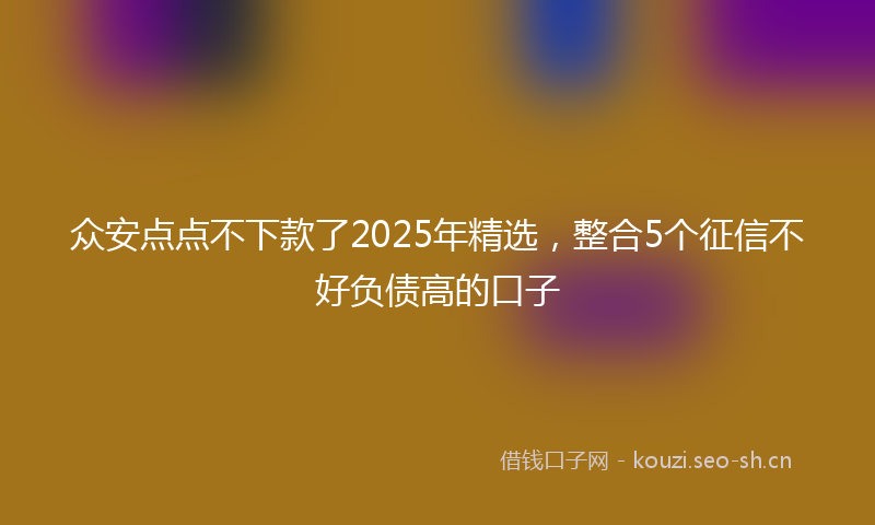 众安点点不下款了2025年精选，整合5个征信不好负债高的口子