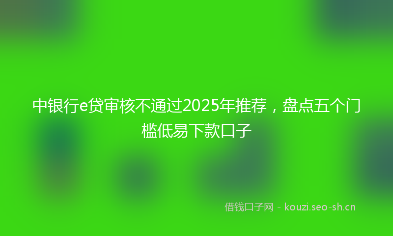 中银行e贷审核不通过2025年推荐，盘点五个门槛低易下款口子