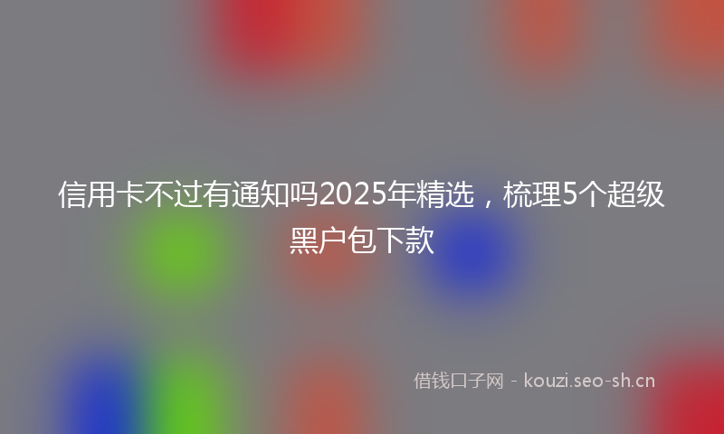 信用卡不过有通知吗2025年精选，梳理5个超级黑户包下款