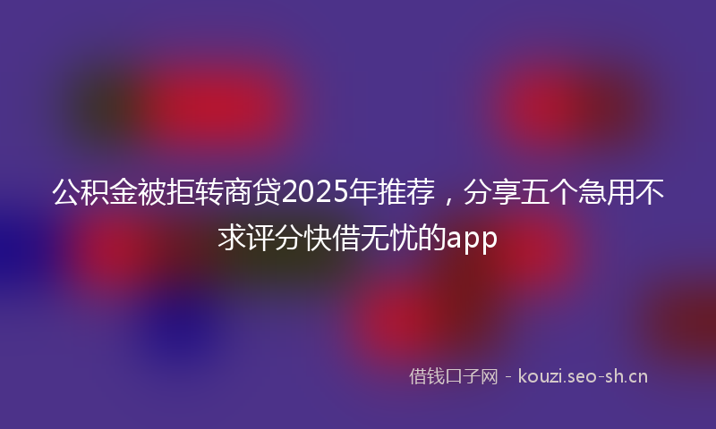 公积金被拒转商贷2025年推荐，分享五个急用不求评分快借无忧的app