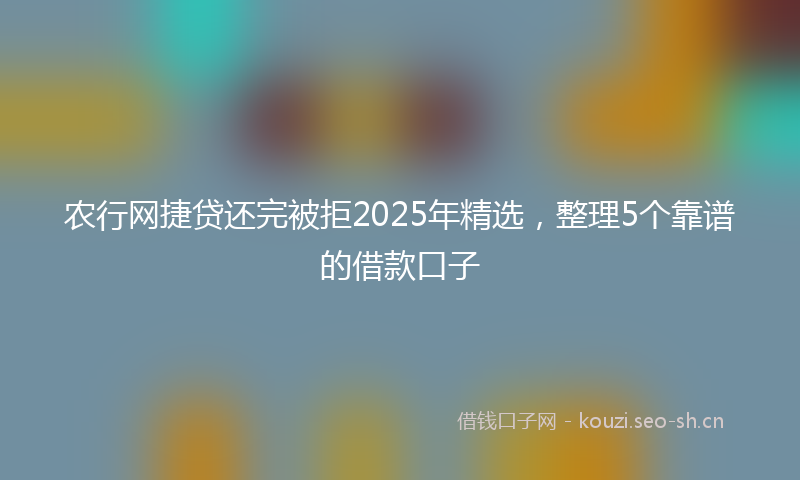 农行网捷贷还完被拒2025年精选，整理5个靠谱的借款口子