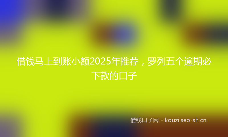 借钱马上到账小额2025年推荐,罗列五个逾期必下款的口子