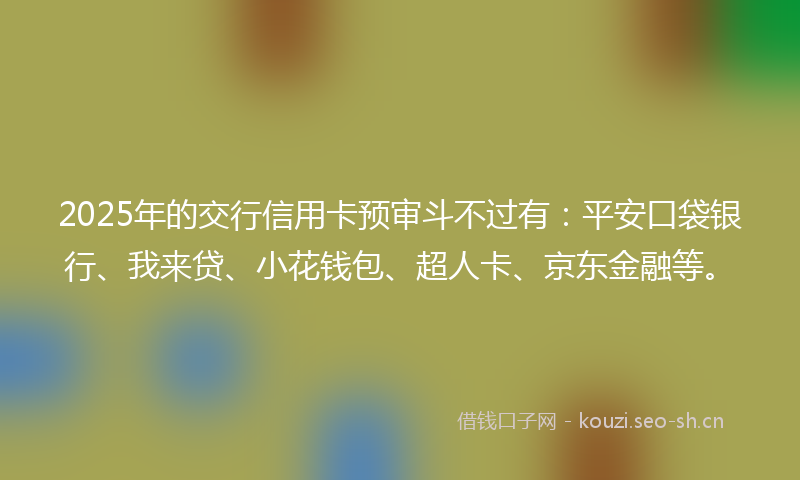 2025年的交行信用卡预审斗不过有：平安口袋银行、我来贷、小花钱包、超人卡、京东金融等。