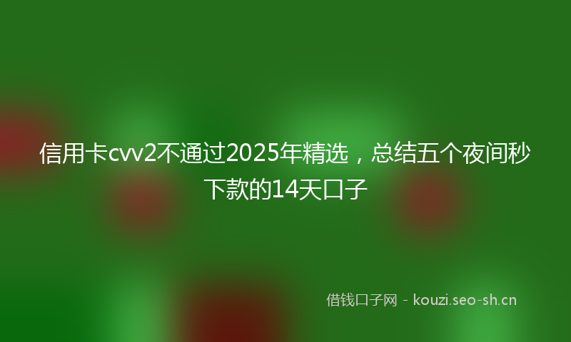 信用卡cvv2不通过2025年精选，总结五个夜间秒下款的14天口子