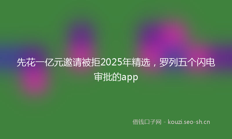 先花一亿元邀请被拒2025年精选，罗列五个闪电审批的app