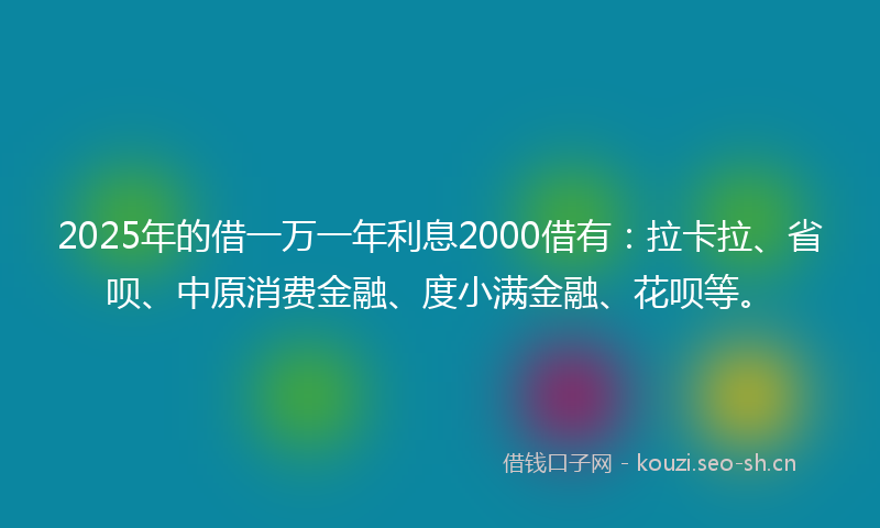 2025年的借一万一年利息2000借有：拉卡拉、省呗、中原消费金融、度小满金融、花呗等。