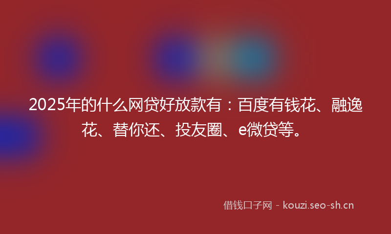 2025年的什么网贷好放款有：百度有钱花、融逸花、替你还、投友圈、e微贷等。