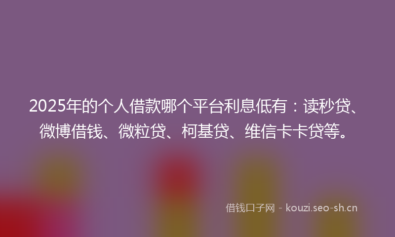2025年的个人借款哪个平台利息低有:读秒贷、微博借钱、微粒贷、柯基贷、维信卡卡贷等。