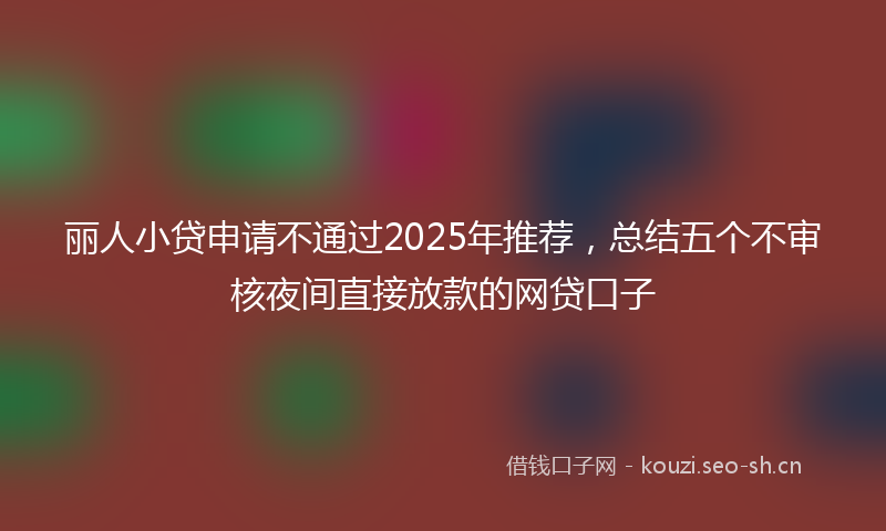 丽人小贷申请不通过2025年推荐，总结五个不审核夜间直接放款的网贷口子