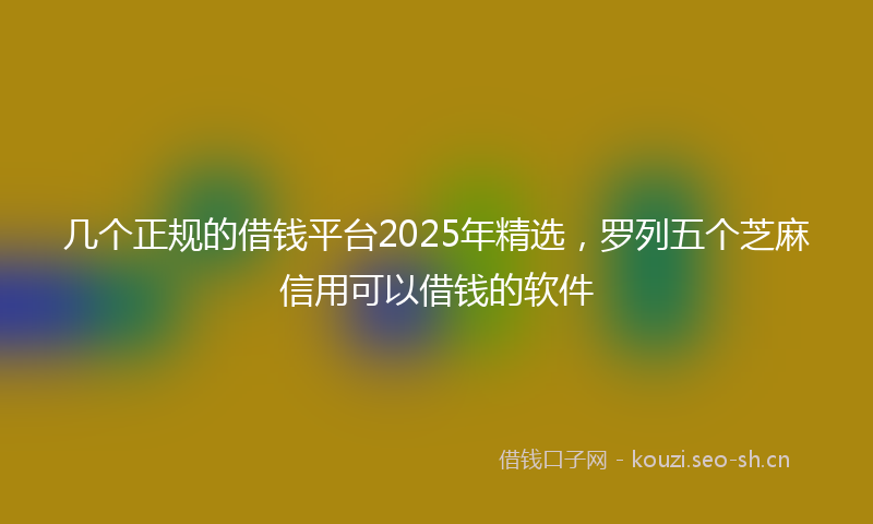 几个正规的借钱平台2025年精选，罗列五个芝麻信用可以借钱的软件