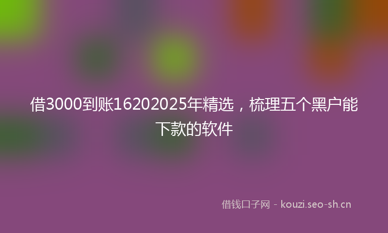 借3000到账16202025年精选，梳理五个黑户能下款的软件