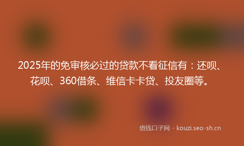 2025年的免审核必过的贷款不看征信有：还呗、花呗、360借条、维信卡卡贷、投友圈等。