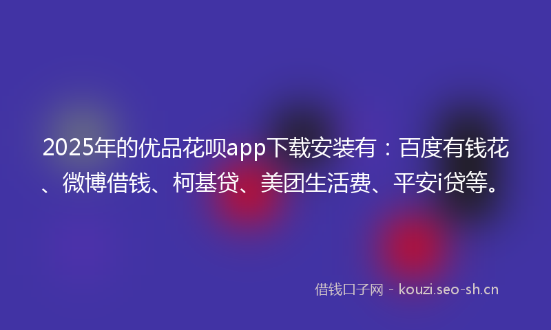 2025年的优品花呗app下载安装有：百度有钱花、微博借钱、柯基贷、美团生活费、平安i贷等。