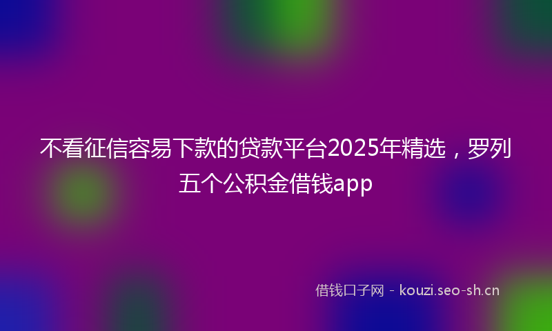 不看征信容易下款的贷款平台2025年精选，罗列五个公积金借钱app