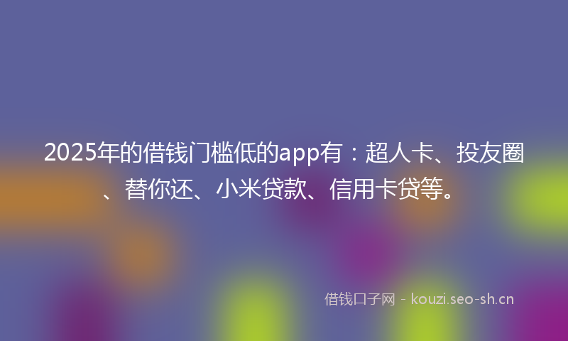 2025年的借钱门槛低的app有:超人卡、投友圈、替你还、小米贷款、信用卡贷等。