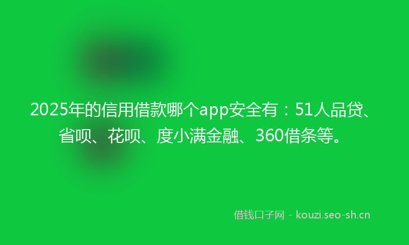 2025年的信用借款哪个app安全有:51人品贷、省呗、花呗、度小满金融、360借条等。