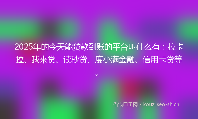 2025年的今天能贷款到账的平台叫什么有：拉卡拉、我来贷、读秒贷、度小满金融、信用卡贷等。