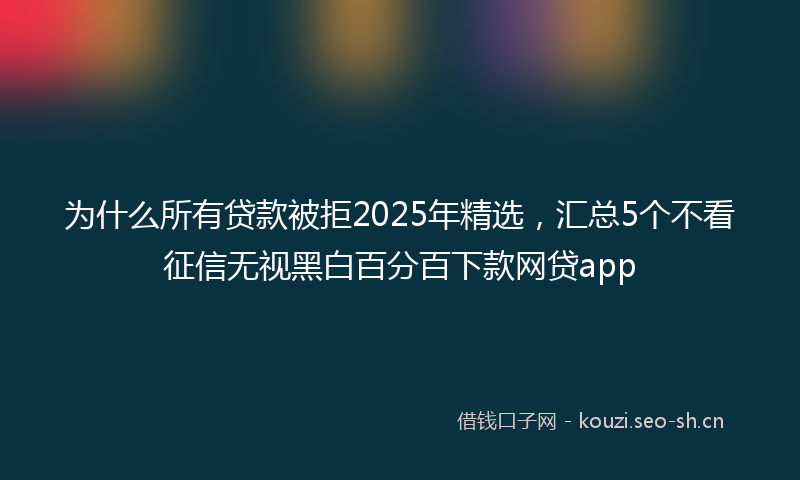 为什么所有贷款被拒2025年精选，汇总5个不看征信无视黑白百分百下款网贷app
