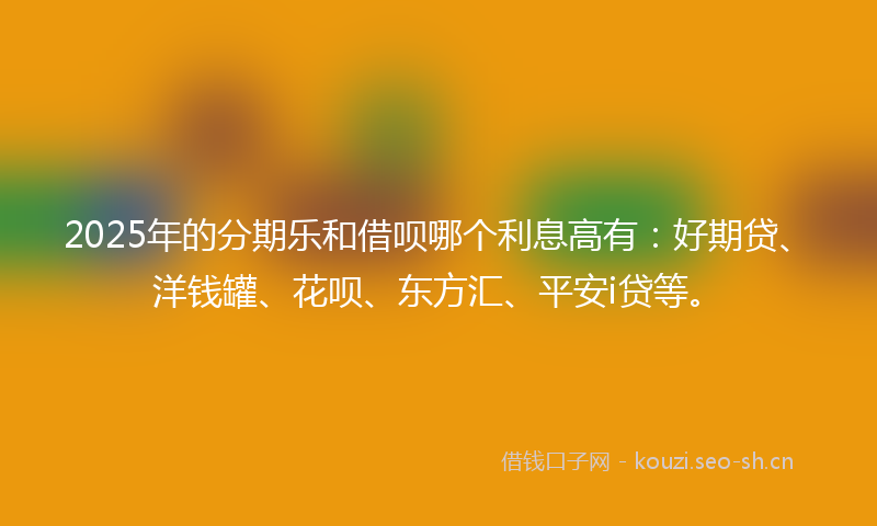 2025年的分期乐和借呗哪个利息高有：好期贷、洋钱罐、花呗、东方汇、平安i贷等。