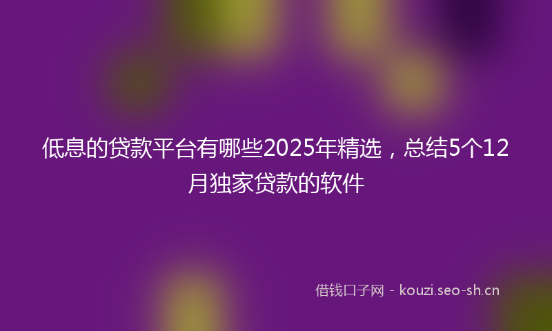 低息的贷款平台有哪些2025年精选，总结5个12月独家贷款的软件