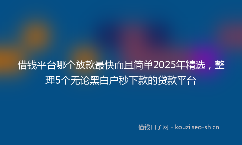 借钱平台哪个放款最快而且简单2025年精选,整理5个无论黑白户秒下款的贷款平台