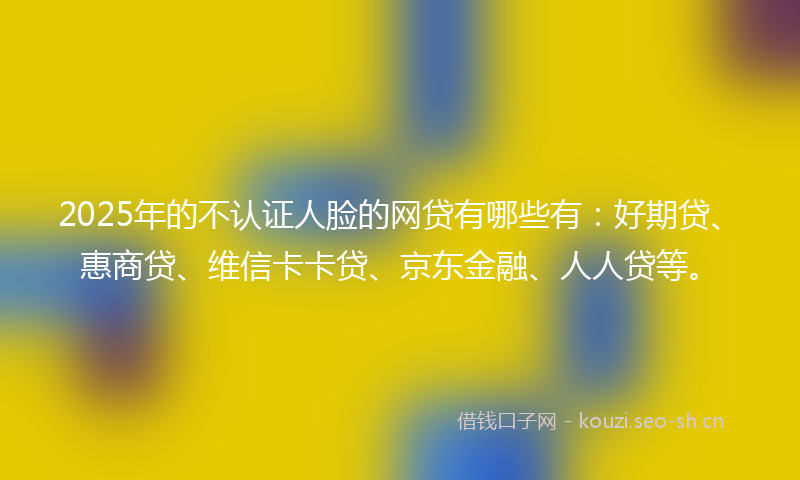 2025年的不认证人脸的网贷有哪些有:好期贷、惠商贷、维信卡卡贷、京东金融、人人贷等。