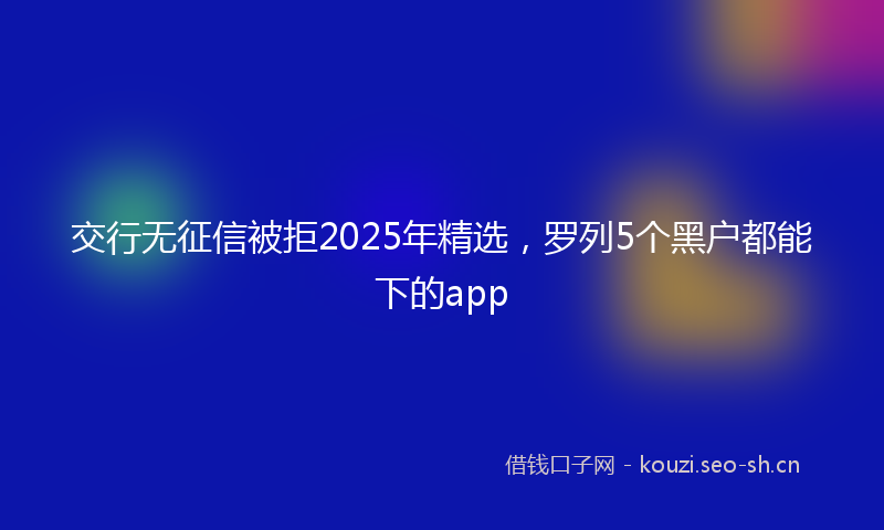 交行无征信被拒2025年精选，罗列5个黑户都能下的app