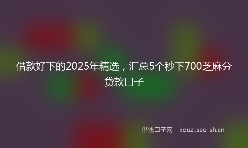 借款好下的2025年精选，汇总5个秒下700芝麻分贷款口子