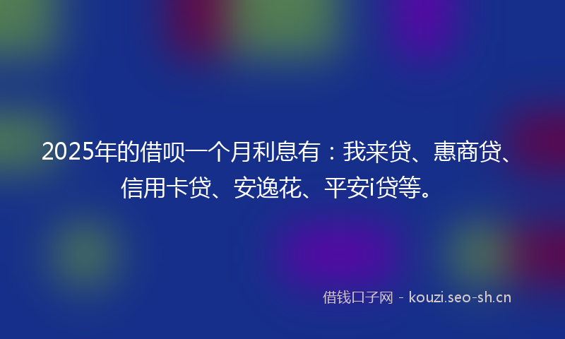 2025年的借呗一个月利息有：我来贷、惠商贷、信用卡贷、安逸花、平安i贷等。