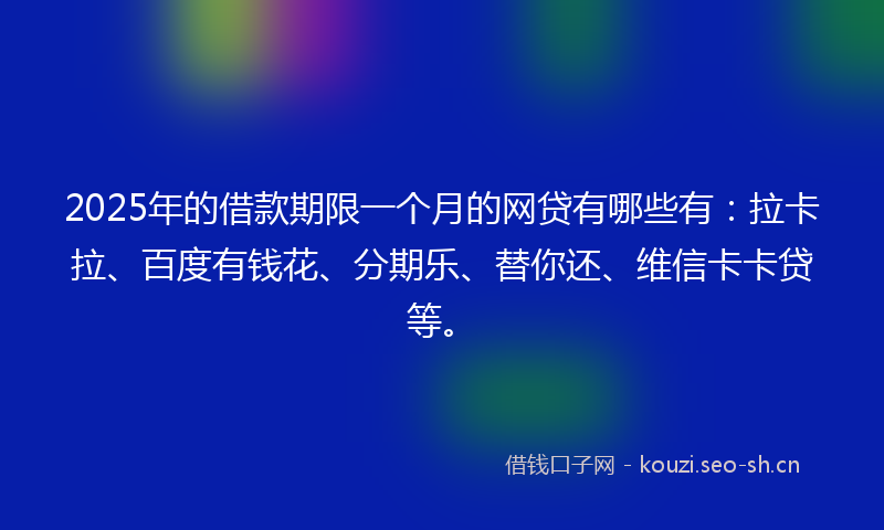 2025年的借款期限一个月的网贷有哪些有:拉卡拉、百度有钱花、分期乐、替你还、维信卡卡贷等。